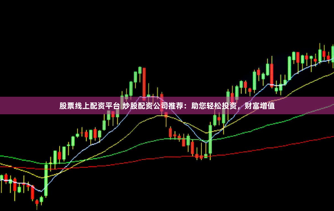 股票线上配资平台 炒股配资公司推荐：助您轻松投资，财富增值