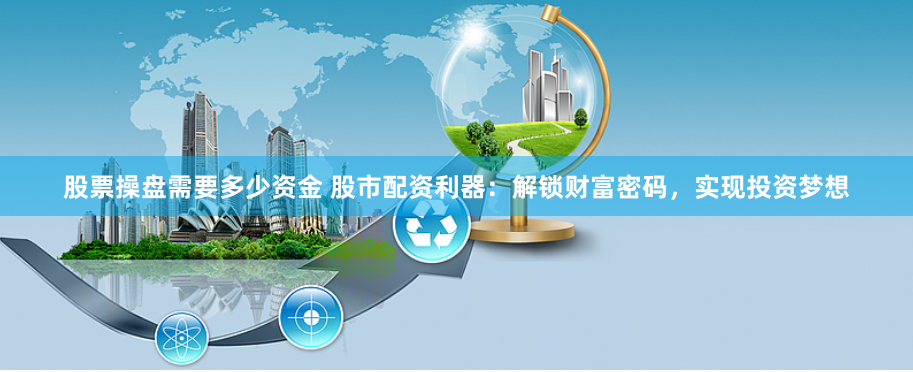 股票操盘需要多少资金 股市配资利器:解锁财富密码,实现投资梦想