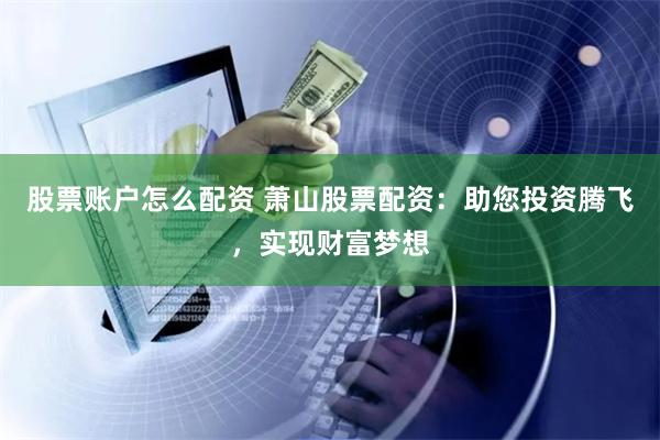 股票账户怎么配资 萧山股票配资：助您投资腾飞，实现财富梦想