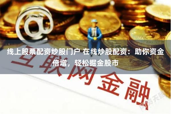 线上股票配资炒股门户 在线炒股配资：助你资金倍增，轻松掘金股市