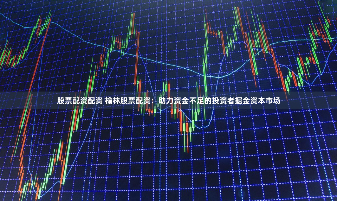 股票配资配资 榆林股票配资：助力资金不足的投资者掘金资本市场