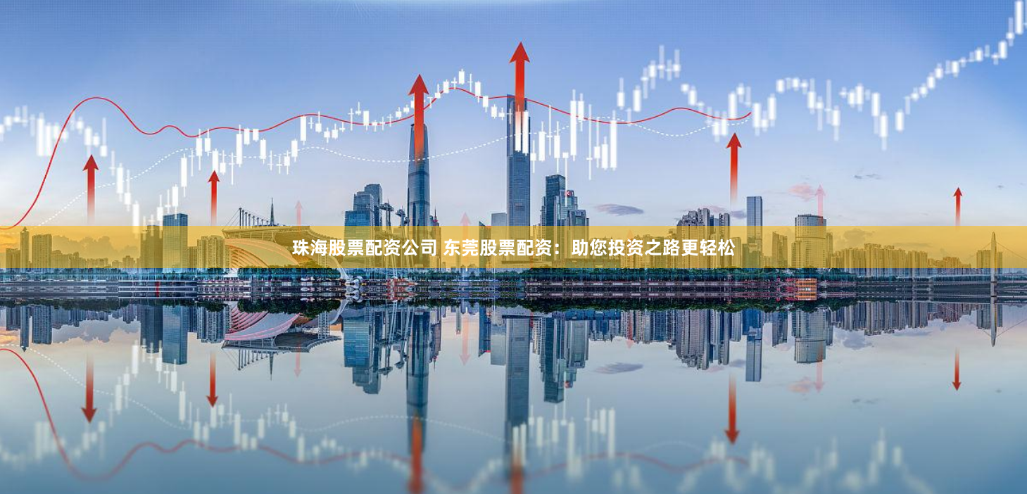 珠海股票配资公司 东莞股票配资：助您投资之路更轻松