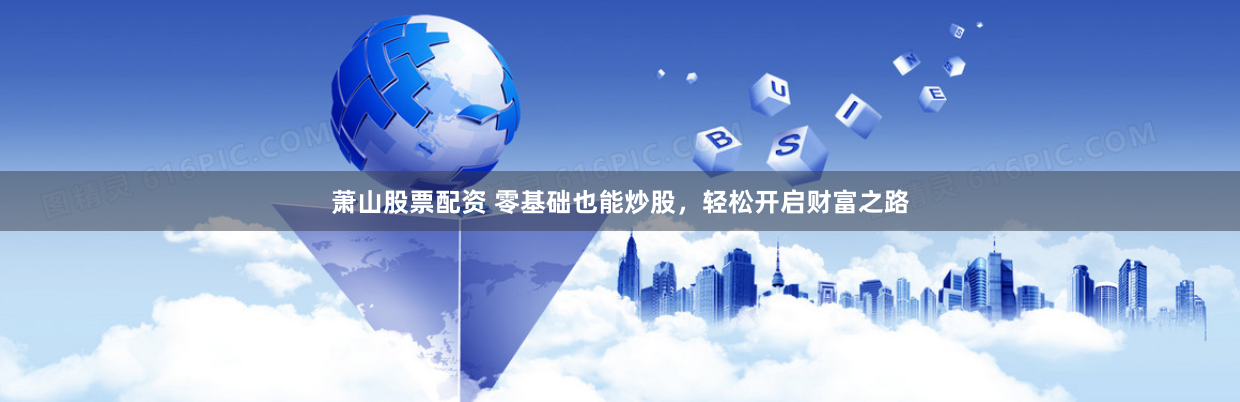 萧山股票配资 零基础也能炒股，轻松开启财富之路