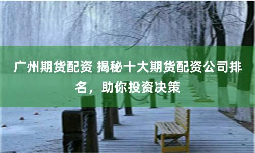 广州期货配资 揭秘十大期货配资公司排名，助你投资决策