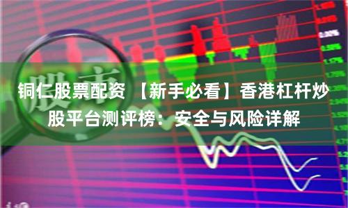 铜仁股票配资 【新手必看】香港杠杆炒股平台测评榜：安全与风险详解