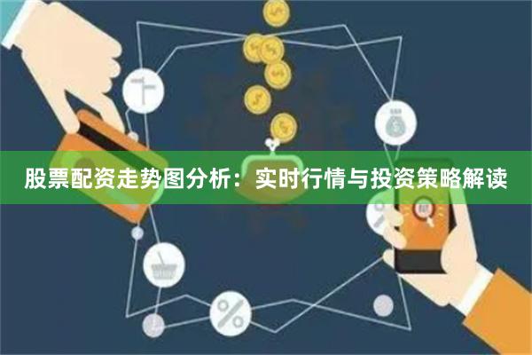 股票配资走势图分析：实时行情与投资策略解读