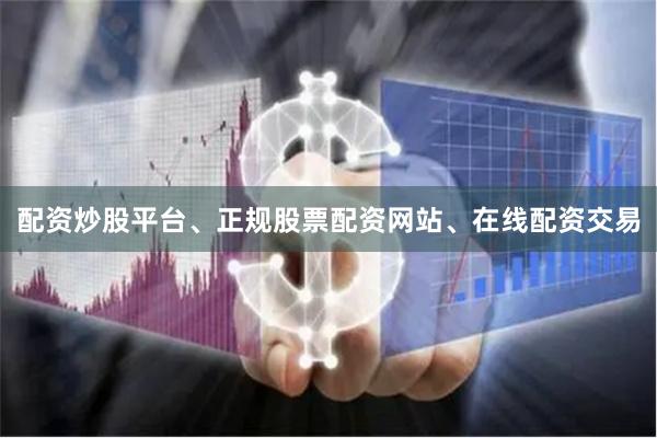 配资炒股平台、正规股票配资网站、在线配资交易