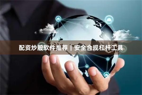 配资炒股软件推荐｜安全合规杠杆工具