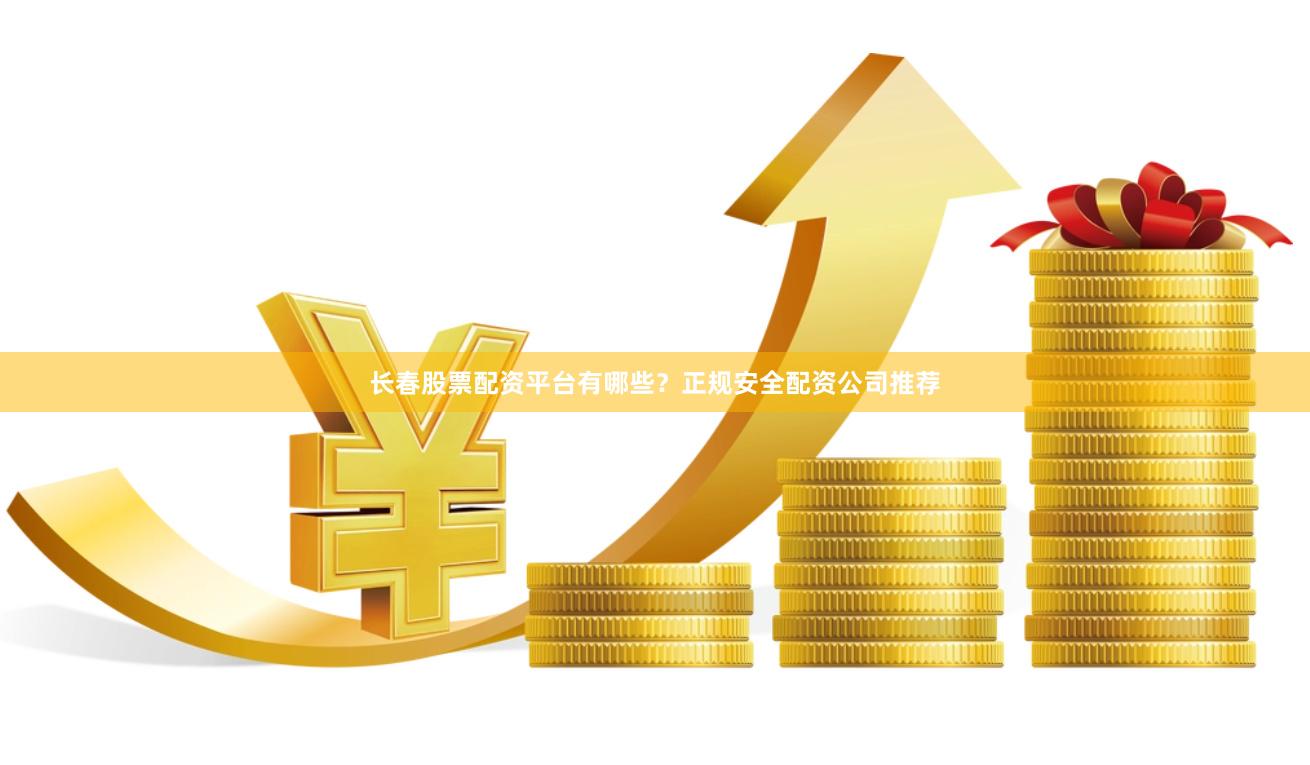 长春股票配资平台有哪些?正规安全配资公司推荐