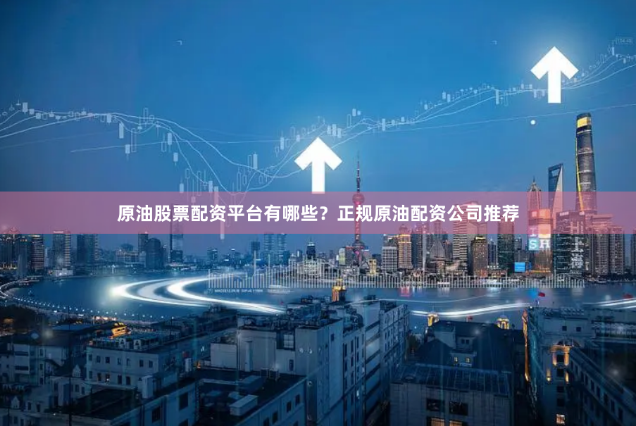 原油股票配资平台有哪些？正规原油配资公司推荐
