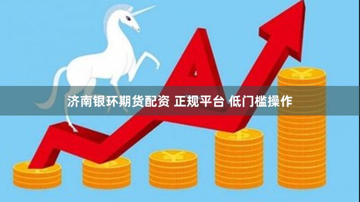 济南银环期货配资 正规平台 低门槛操作