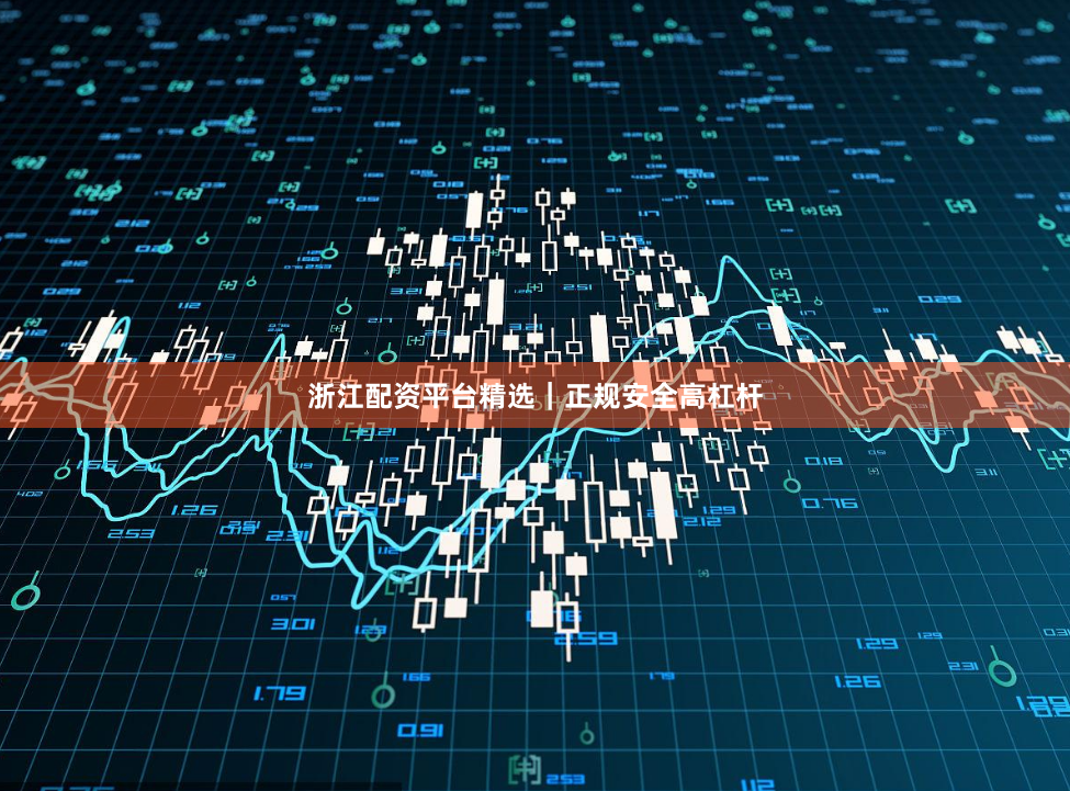 浙江配资平台精选｜正规安全高杠杆