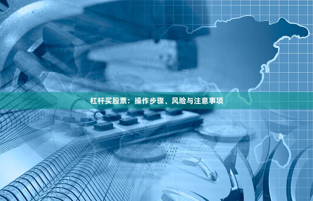 杠杆买股票：操作步骤、风险与注意事项