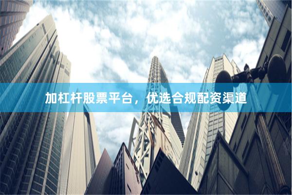 加杠杆股票平台，优选合规配资渠道