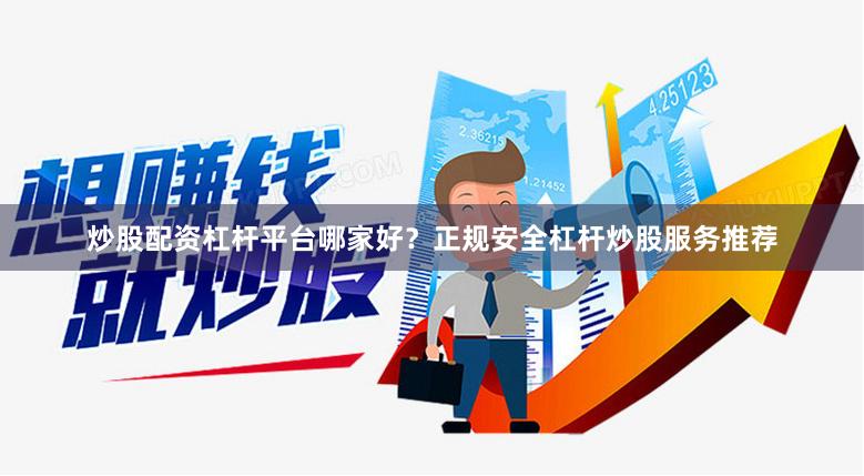 炒股配资杠杆平台哪家好？正规安全杠杆炒股服务推荐
