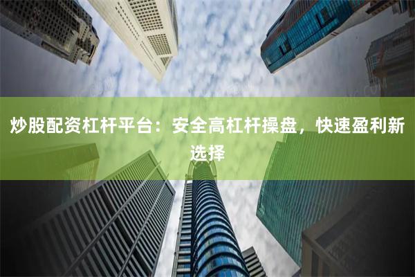炒股配资杠杆平台：安全高杠杆操盘，快速盈利新选择