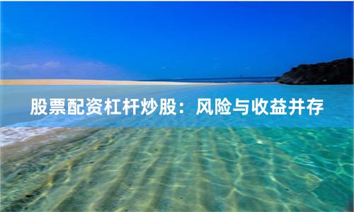 股票配资杠杆炒股：风险与收益并存