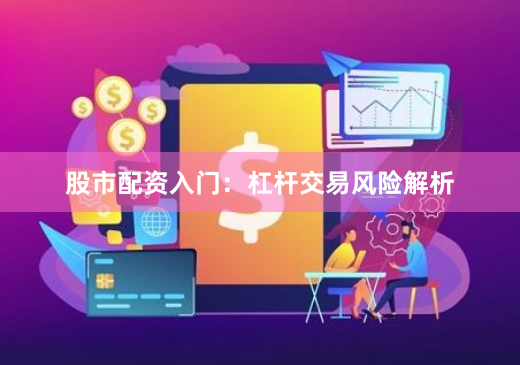 股市配资入门：杠杆交易风险解析