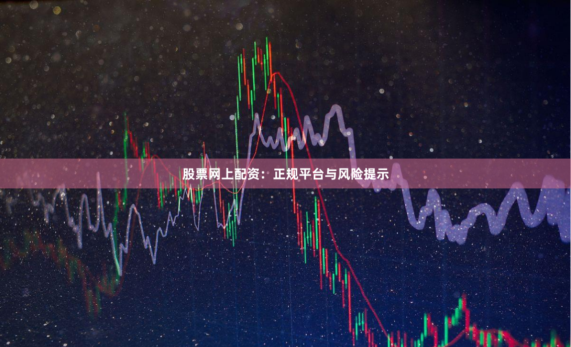 股票网上配资：正规平台与风险提示