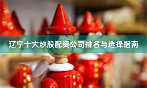 辽宁十大炒股配资公司排名与选择指南