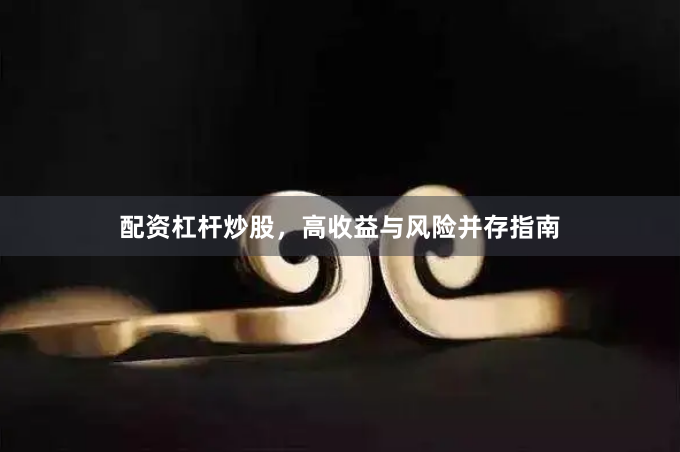 配资杠杆炒股，高收益与风险并存指南