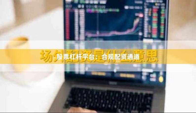 股票杠杆平台:合规配资通道