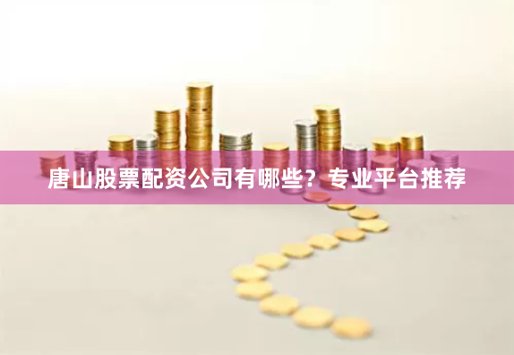 唐山股票配资公司有哪些?专业平台推荐