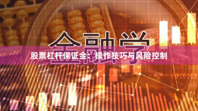 股票杠杆保证金：操作技巧与风险控制