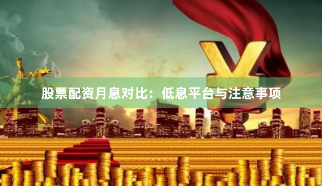 股票配资月息对比：低息平台与注意事项