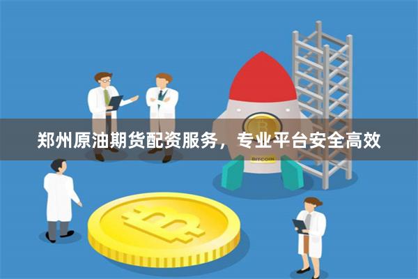 郑州原油期货配资服务，专业平台安全高效