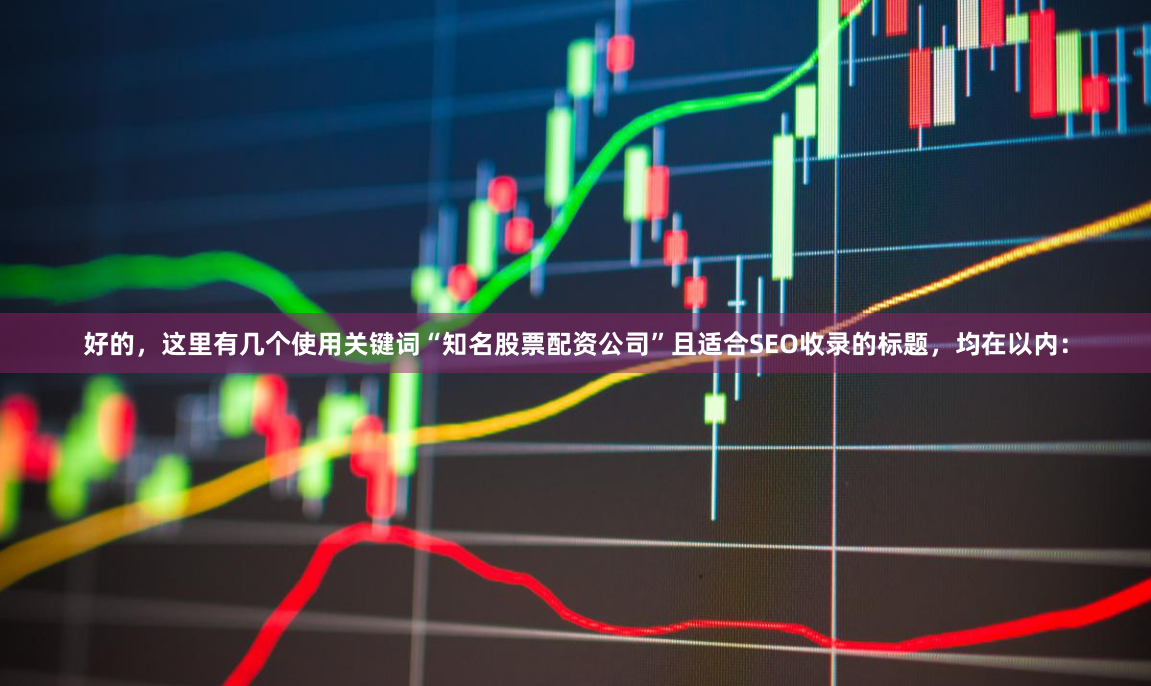 好的，这里有几个使用关键词“知名股票配资公司”且适合SEO收录的标题，均在以内：