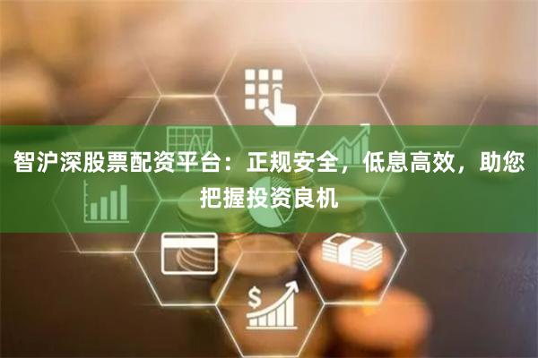 智沪深股票配资平台：正规安全，低息高效，助您把握投资良机