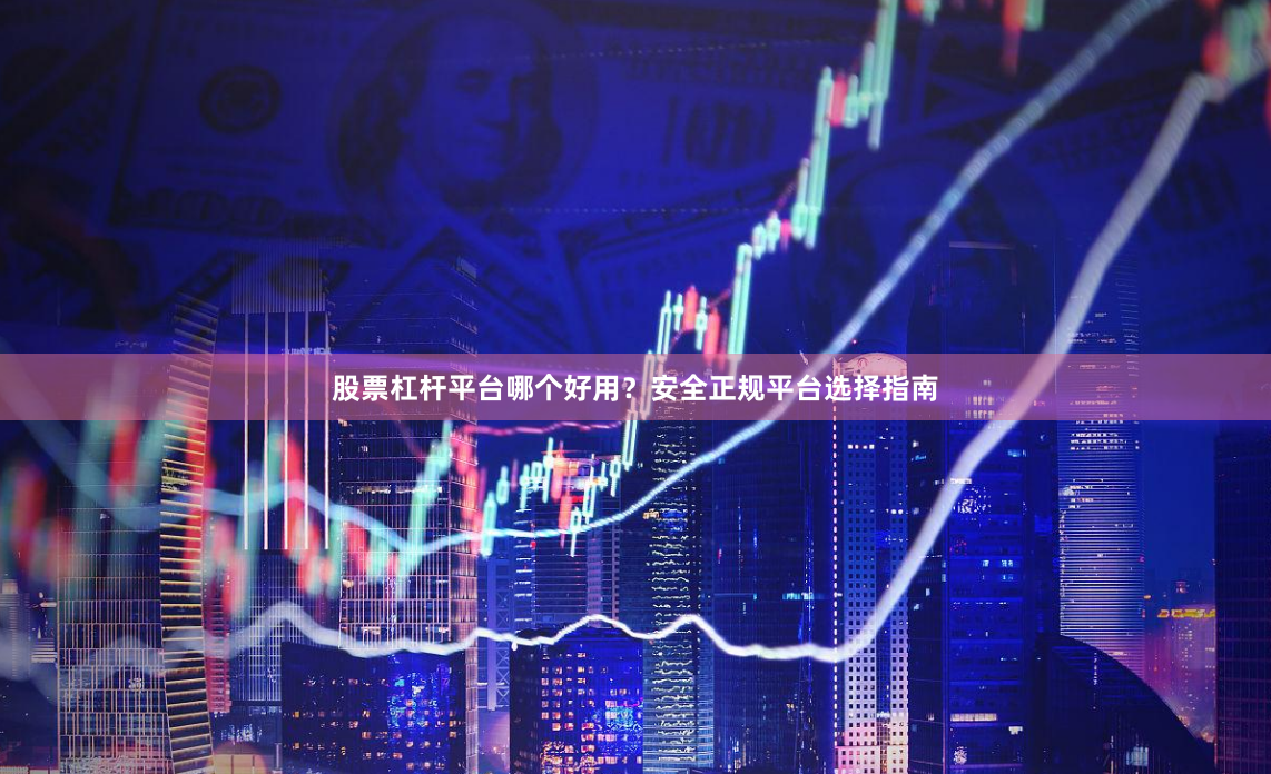 股票杠杆平台哪个好用？安全正规平台选择指南