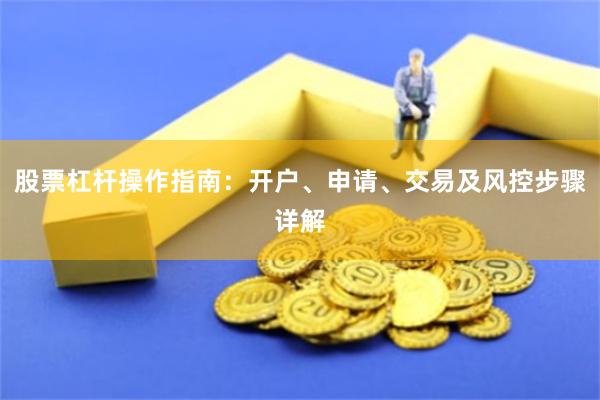 股票杠杆操作指南：开户、申请、交易及风控步骤详解