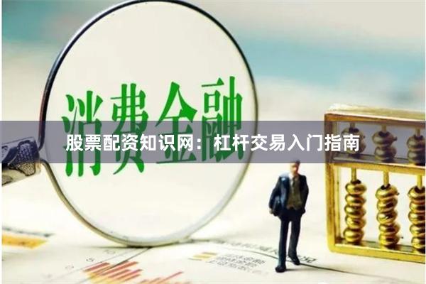 股票配资知识网：杠杆交易入门指南