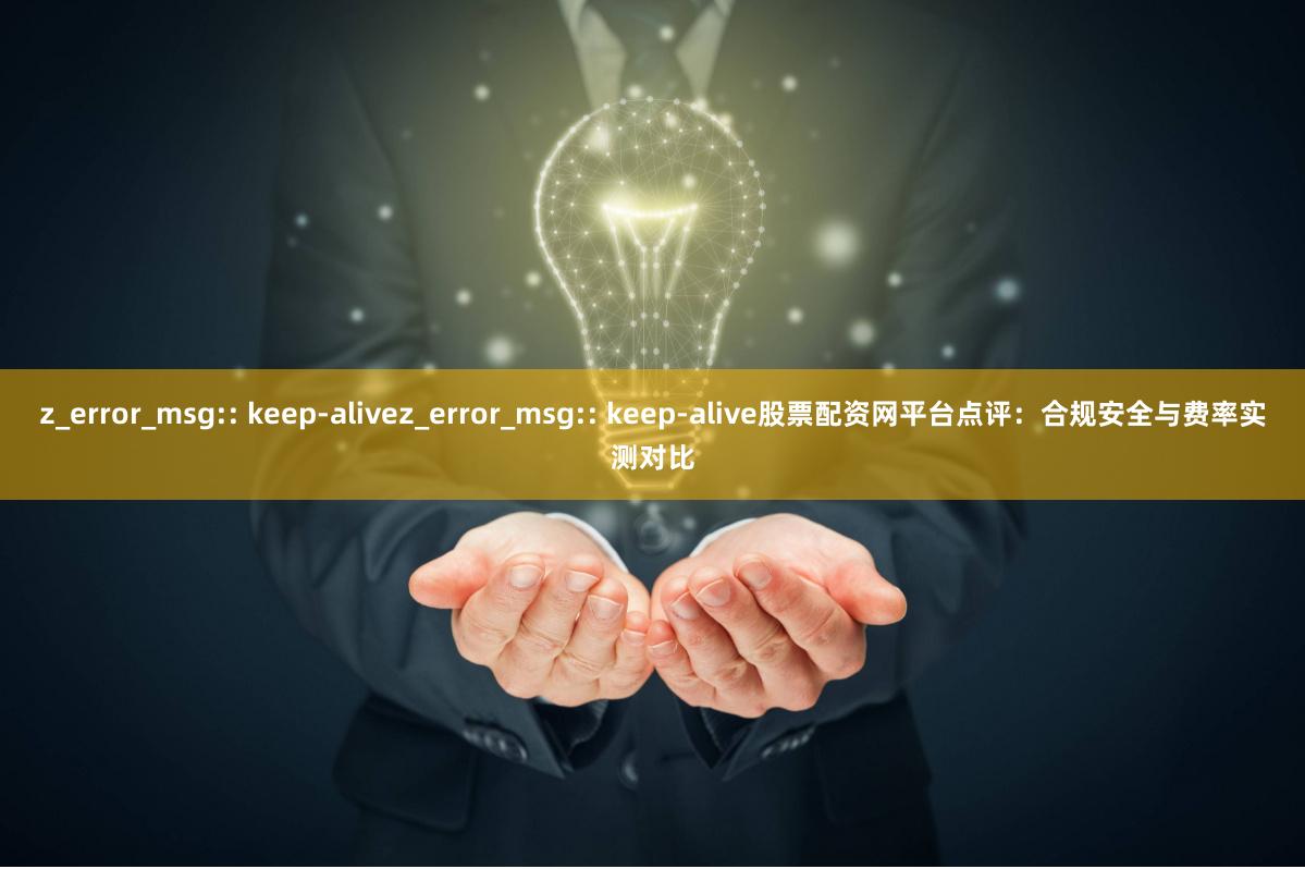 z_error_msg:: keep-alivez_error_msg:: keep-alive股票配资网平台点评：合规安全与费率实测对比