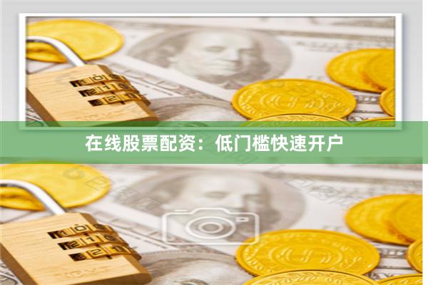 在线股票配资：低门槛快速开户