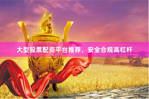 大型股票配资平台推荐，安全合规高杠杆