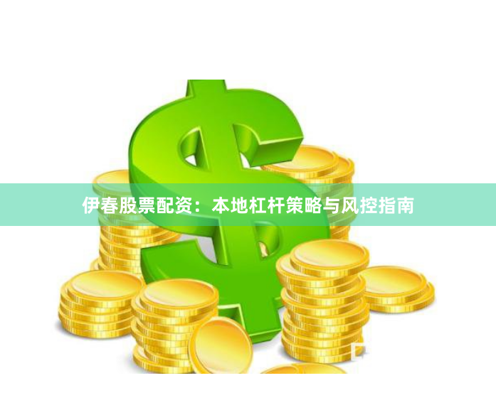 伊春股票配资：本地杠杆策略与风控指南