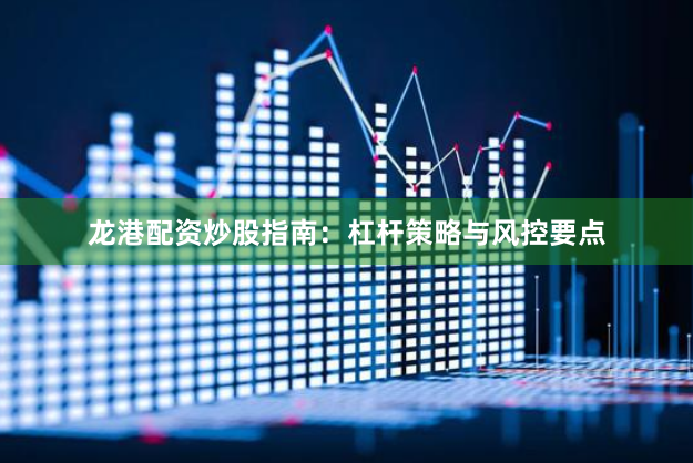 龙港配资炒股指南：杠杆策略与风控要点