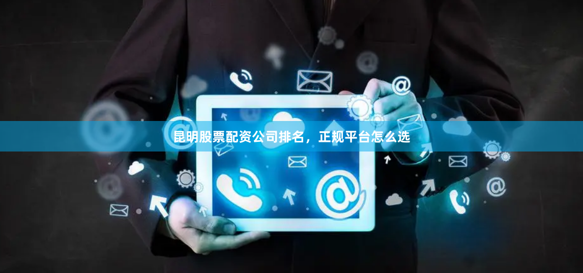 昆明股票配资公司排名，正规平台怎么选